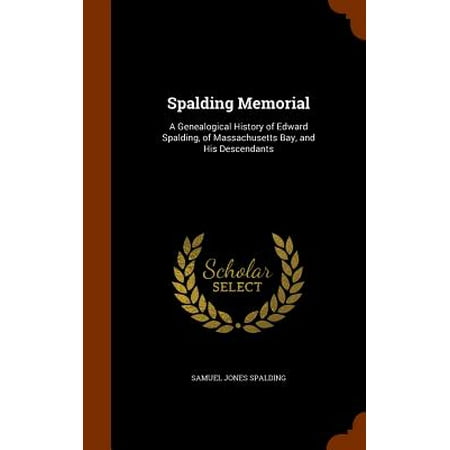 Massachusets Bay - Spalding Memorial : A Genealogical History of Edward Spalding, of Massachusetts Bay, and His Descendants