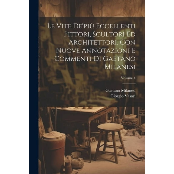 Le vite de'più eccellenti pittori, scultori ed architettori. Con nuove annotazioni e commenti di Gaetano Milanesi; Volume 4 (Paperback)
