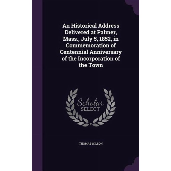 An Historical Address Delivered at Palmer, Mass., July 5, 1852, in Commemoration of Centennial Anniversary of the Incorporation of the Town (Hardcover)