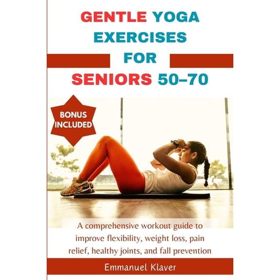 Gentle Yoga Exercises for Seniors 50-70: A comprehensive workout guide to improve flexibility, weight loss, pain relief, healthy joints, and fall prevention (Paperback)