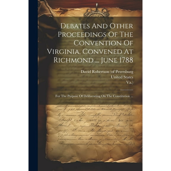 Debates And Other Proceedings Of The Convention Of Virginia, Convened At Richmond ... June 1788: For The Purpose Of Deliberating On The Constitution ... (Paperback)