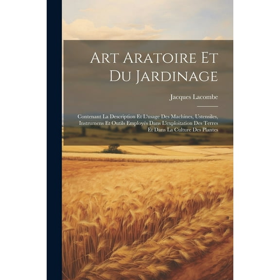 Art Aratoire Et Du Jardinage: Contenant La Description Et L'usage Des Machines, Ustensiles, Instrumens Et Outils Employés Dans L'exploitation Des Terres Et Dans La Culture Des Plantes (Paperback)