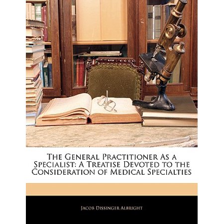 The General Practitioner as a Specialist : A Treatise Devoted to the Consideration of Medical (Best Medical Specialty To Go Into)