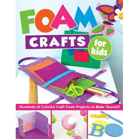 Foam Crafts for Kids : Over 100 Colorful Craft Foam Projects to Make with Your