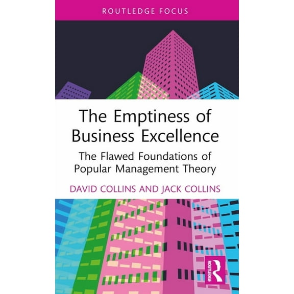 Routledge Focus on Business and Manageme The Emptiness of Business Excellence: The Flawed Foundations of Popular Management Theory, (Paperback)