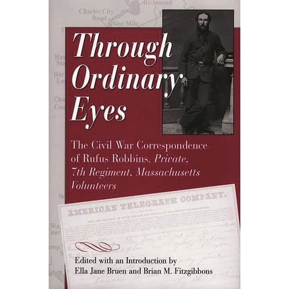 Through Ordinary Eyes: The Civil War Correspondence of Rufus Robbins, Private, 7th Regiment, Massachusetts Volunteers, (Hardcover)