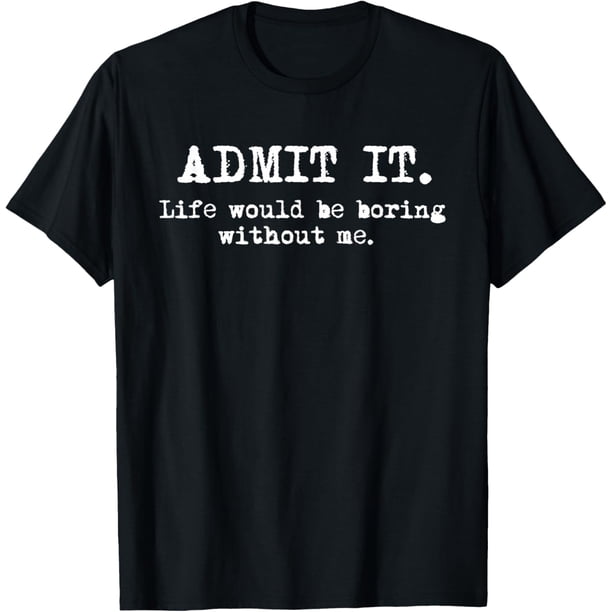 Admit It Life Would Be Boring Without Me Funny Witty Humor Camiseta