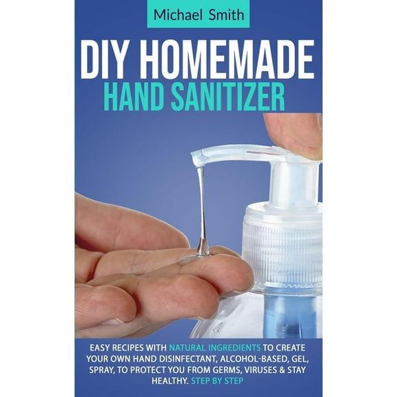 Diy homemade hand sanitizer: Easy recipes with natural ingredients to create your own hand disinfectant, alcohol-based, gel, spray, to protect you from germs, viruses & stay healthy. Step by step (Pap