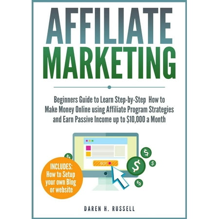 Affiliate Marketing: Beginners Guide to Learn Step-by-Step How to Make Money Online using Affiliate Program Strategies and Earn Passive Income up to $10,000 a Month - eBook