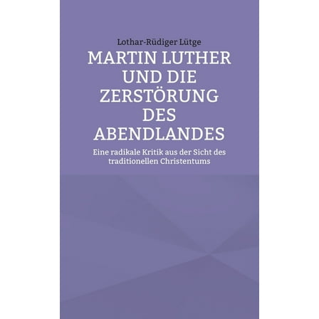 Martin Luther und die ZerstÃ¶rung des Abendlandes: Eine radikale Kritik aus der Sicht des traditionellen Christentums, (Paperback)
