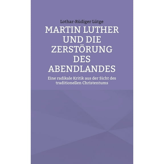 Martin Luther und die ZerstÃ¶rung des Abendlandes: Eine radikale Kritik aus der Sicht des traditionellen Christentums, (Paperback)
