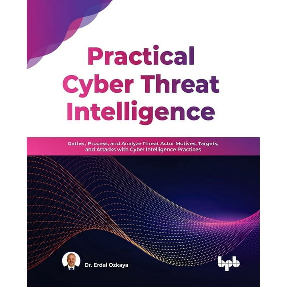 Practical Cyber Threat Intelligence: Gather, Process, and Analyze Threat Actor Motives, Targets, and Attacks with Cyber , (Paperback)