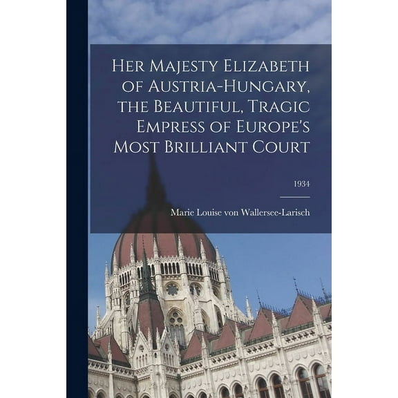 Her Majesty Elizabeth of Austria-Hungary, the Beautiful, Tragic Empress of Europe's Most Brilliant Court; 1934, (Paperback)