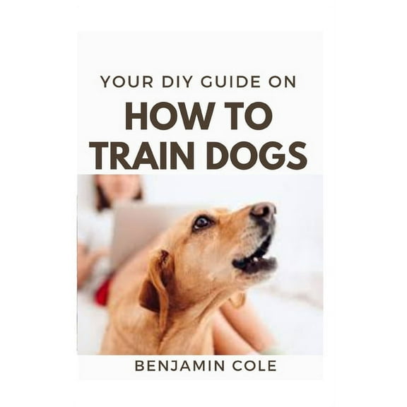 Your DIY Guide On How To Train Dogs: The perfect dog training manual (Paperback)