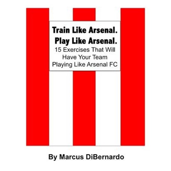Pre-Owned Train Like Arsenal, Play Like Arsenal : 15 Training Ground Exercises That Will Have Your Team Playing Like Arsenal Fc