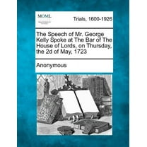 The Speech of Mr. George Kelly Spoke at the Bar of the House of Lords, on Thursday, the 2D of May, 1723 (Paperback)