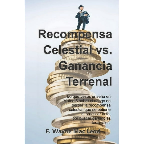 Recompensa Celestial vs. Ganancia Terrenal: Lo que Jesús enseña en Mateo 6 sobre el riesgo de perder la recompensa celestial que se obtiene al practicar la fe por buscar ganancias terrenales (Paperbac