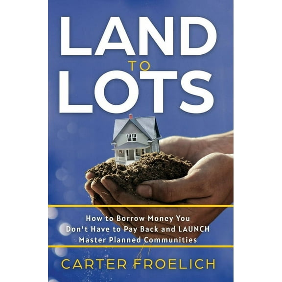 Land to Lots: How to Borrow Money You Don't Have to Pay Back and LAUNCH Master Planned Communities, (Hardcover)