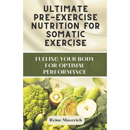 Ultimate Pre-Exercise Nutrition for Somatic Exercise: Fueling Your Body for Optimal Performance (Paperback)