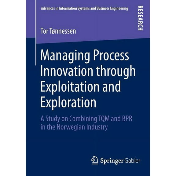 Advances in Information Systems and Busi Managing Process Innovation Through Exploitation and Exploration: A Study on Combining TQM and Bpr in the Norwegian Indu, (Paperback)