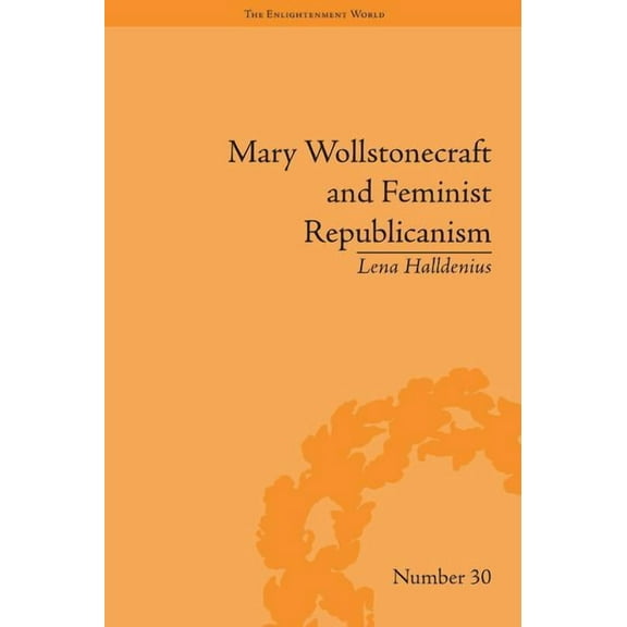 Enlightenment World Mary Wollstonecraft and Feminist Republicanism: Independence, Rights and the Experience of Unfreedom, (Hardcover)