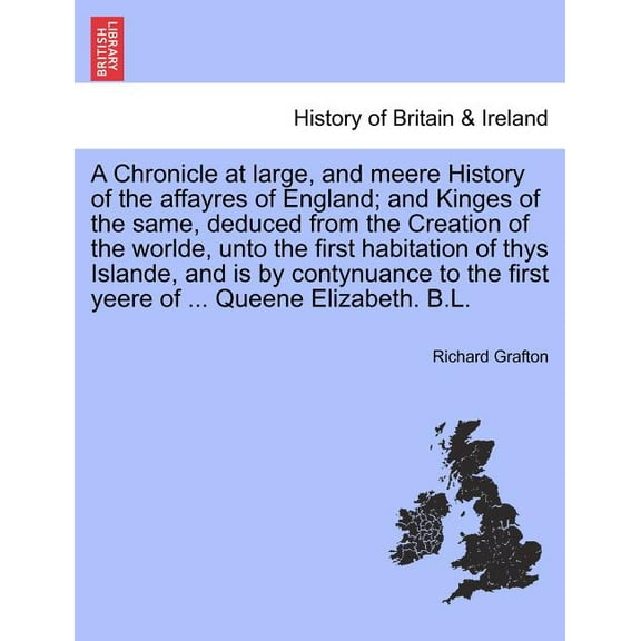 A Chronicle at large, and meere History of the affayres of England; and Kinges of the same, deduced from the Creation of the worlde, unto the first habitation of thys Islande, and is by contynuance to