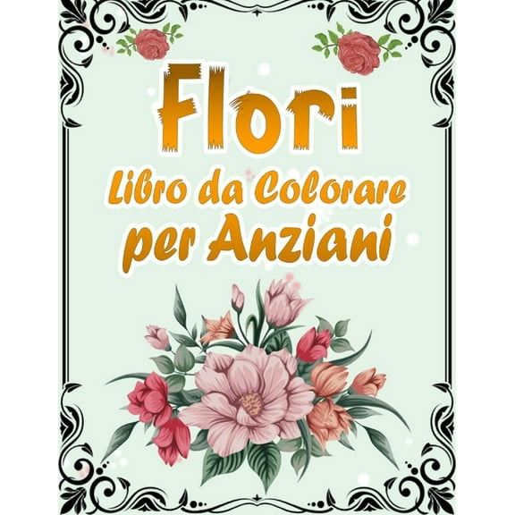 Fiori Libro da Colorare per Anziani: Album Da Colorare Per Anziani - Con Demenza E Alzheimer - 50 Stampe Illustrate Professionali Grandi Per Alleviare Lo Stress E Rilassarsi - Antistress Libro Da Colo