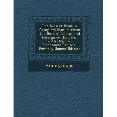 The Dessert Book : A Complete Manual from the Best American and Foreign Authorities. with Original Economical Recipes - Primary Source