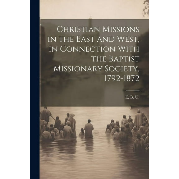 Christian Missions in the East and West, in Connection With the Baptist Missionary Society, 1792-1872 (Paperback)