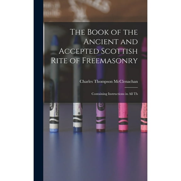 The Book of the Ancient and Accepted Scottish Rite of Freemasonry: Containing Instructions in all Th, (Hardcover)