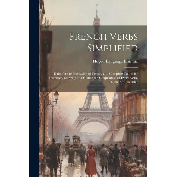 French Verbs Simplified: Rules for the Formation of Tenses, and Complete Tables for Reference, Showing at a Glance the Conjugation of Every Verb, Regular or Irregular (Paperback)