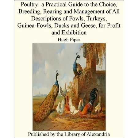Poultry: A Practical Guide to the Choice, Breeding, Rearing and Management of All Descriptions of Fowls, Turkeys, Guinea-Fowls, Ducks and Geese, for Profit and Exhibition - (Best Animal To Breed For Profit)
