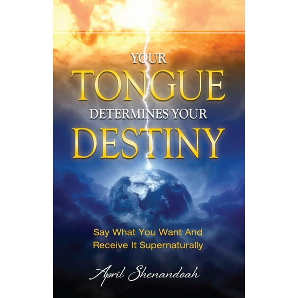Your Tongue Determines Your Destiny: Say What You Want and Receive It Supernaturally