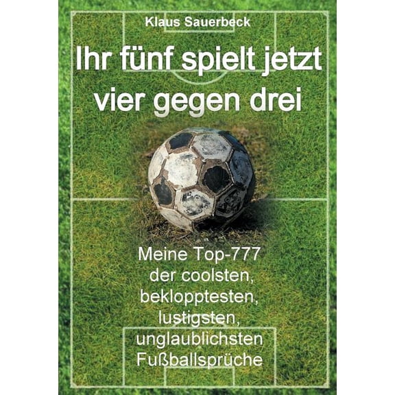 Ihr fÃ¼nf spielt jetzt vier gegen drei: Meine Top-777 der coolsten, beklopptesten, lustigsten, unglaublichsten FuÃballspr, (Paperback)