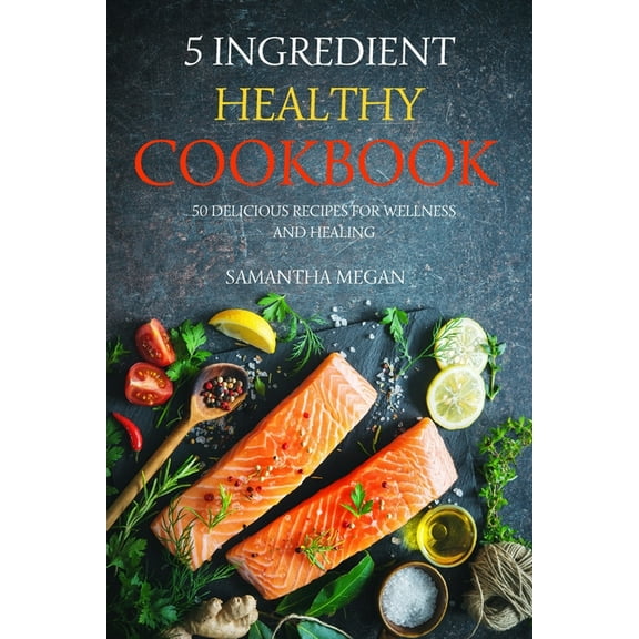 5-Ingredient Healthy Cookbook: 50 Delicious Recipes for Wellness and Healing