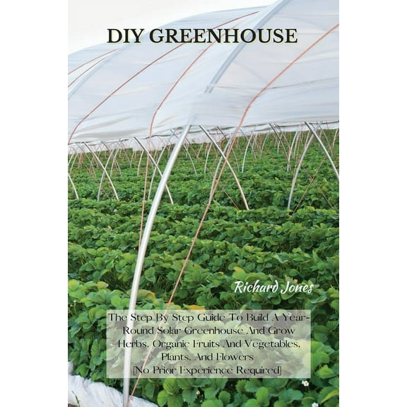DIY Greenhouse: The Step By Step Guide To Build A Year-Round Solar Greenhouse And Grow Herbs, Organic Fruits And Vegetab, (Paperback)