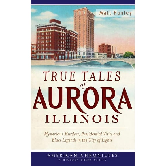 True Tales of Aurora, Illinois: Mysterious Murders, Presidential Visits and Blues Legends in the City of Lights (Hardcover)