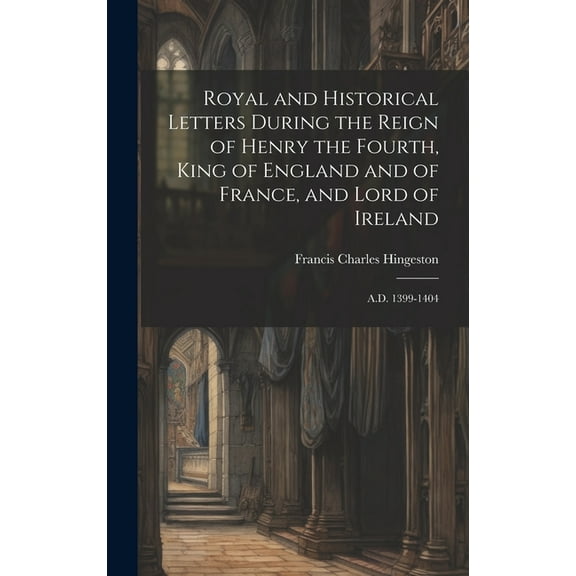 Royal and Historical Letters During the Reign of Henry the Fourth, King of England and of France, and Lord of Ireland: A.D. 1399-1404 (Hardcover)