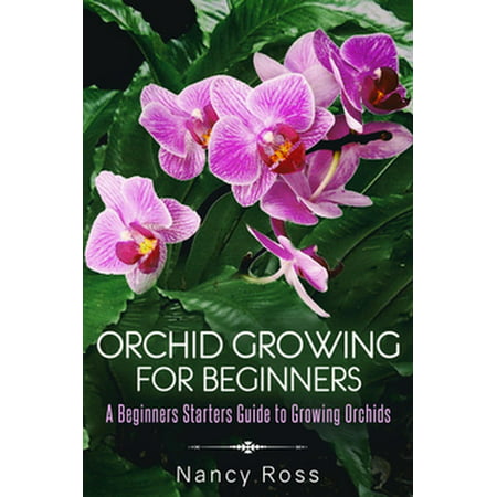 Orchid Growing for Beginners: A Beginners Starters Guide to Growing Orchids -