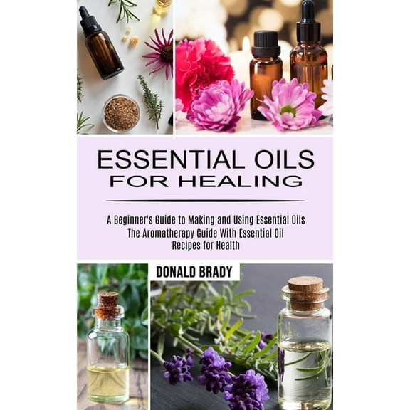 Essential Oils for Healing: The Aromatherapy Guide With Essential Oil Recipes for Health (A Beginner's Guide to Making a, (Paperback)