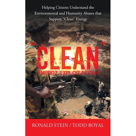 "Clean" Energy Exploitations: Helping Citizens Understand the Environmental and Humanity Abuses That Support "Clean" Ene, (Hardcover)