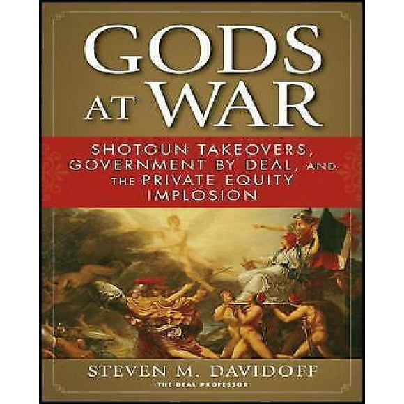 Gods at War: Shotgun Takeovers, Government by Deal, and the Private Equity Implosion