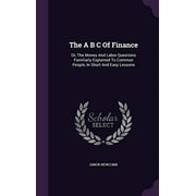 The A B C Of Finance: Or, The Money And Labor Questions Familiarly Explained To Common People, In Short And Easy Lessons Hardcover 1346927677 9781346927671 Simon Newcomb