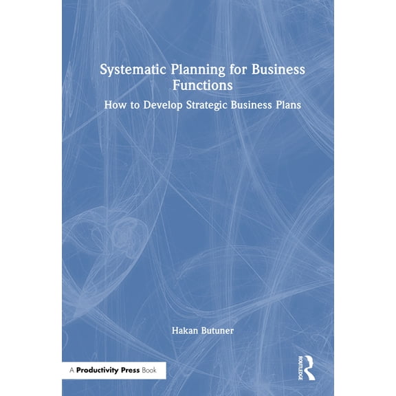 Systematic Planning for Business Functions: How to Develop Strategic Business Plans, (Hardcover)