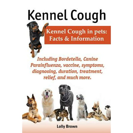 Kennel Cough. Including Symptoms, Diagnosing, Duration, Treatment, Relief, Bordetella, Canine Parainfluenza, Vaccine, and Much More. Kennel Cough in