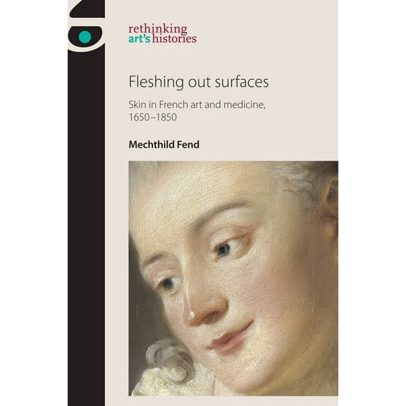 Rethinking Art's Histories Fleshing Out Surfaces: Skin in French Art and Medicine, 1650-1850, (Hardcover)