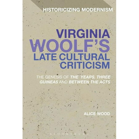 Historicizing Modernism Virginia Woolf s Late Cultural Criticism: The Genesis of The Years Three Guineas and Between the Acts (Hardcover)