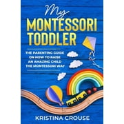 My Montessori Toddler - The Parenting Guide on How to Raise an Amazing Child the Montessori Way: Fun, Educational & Engaging Way To Teach Growing Toddlers & Prepare Them For Success (Paperback)