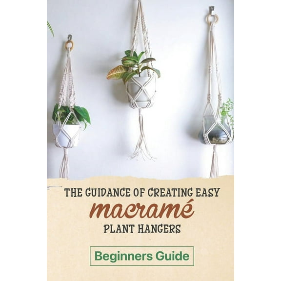 The Guidance Of Creating Easy Macrame' Plant Hangers: Beginners Guide: Guide To Design Macrame' Plant Hangers