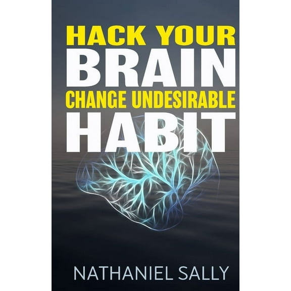 Hack Your Brain: Change Undesirable Habit: Change bad habits and Form Good Ones, Overcome Addictions, Transform Your Life and Be More Productive (Paperback)